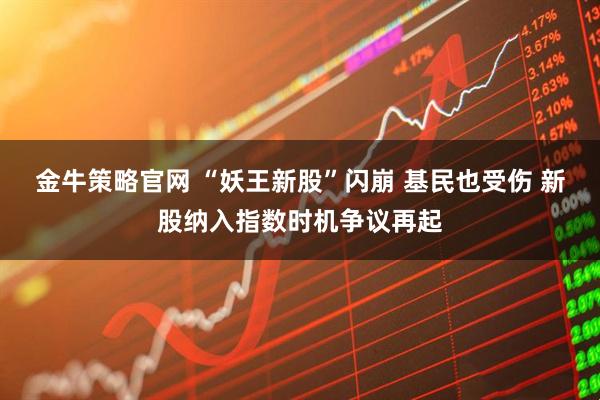 金牛策略官网 “妖王新股”闪崩 基民也受伤 新股纳入指数时机争议再起