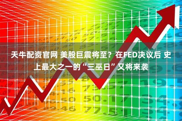天牛配资官网 美股巨震将至？在FED决议后 史上最大之一的“三巫日”又将来袭