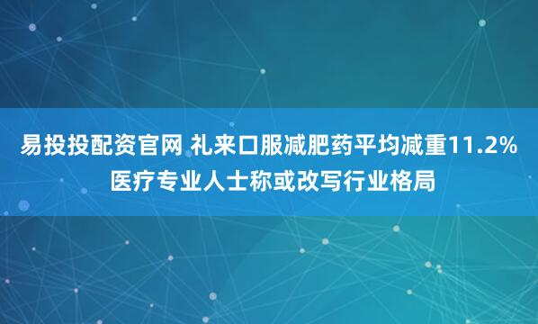 易投投配资官网 礼来口服减肥药平均减重11.2% 医疗专业人士称或改写行业格局