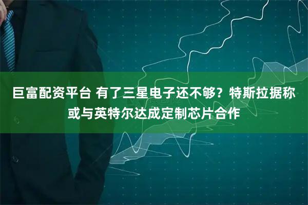 巨富配资平台 有了三星电子还不够？特斯拉据称或与英特尔达成定制芯片合作