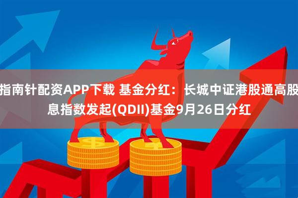 指南针配资APP下载 基金分红：长城中证港股通高股息指数发起(QDII)基金9月26日分红
