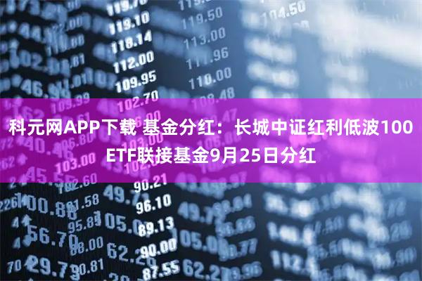 科元网APP下载 基金分红：长城中证红利低波100ETF联接基金9月25日分红