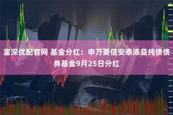 富深优配官网 基金分红：申万菱信安泰添益纯债债券基金9月25日分红