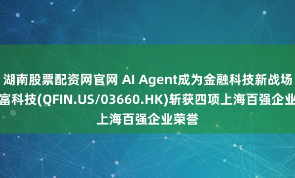 湖南股票配资网官网 AI Agent成为金融科技新战场，奇富科技(QFIN.US/03660.HK)斩获四项上海百强企业荣誉