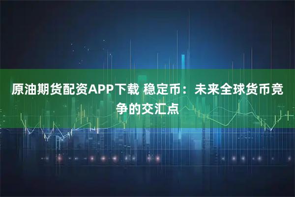 原油期货配资APP下载 稳定币：未来全球货币竞争的交汇点