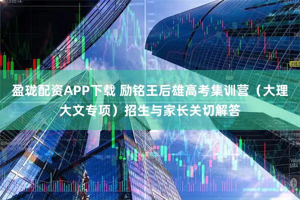 盈珑配资APP下载 励铭王后雄高考集训营（大理大文专项）招生与家长关切解答