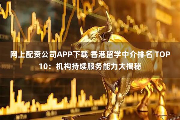 网上配资公司APP下载 香港留学中介排名 TOP10：机构持续服务能力大揭秘