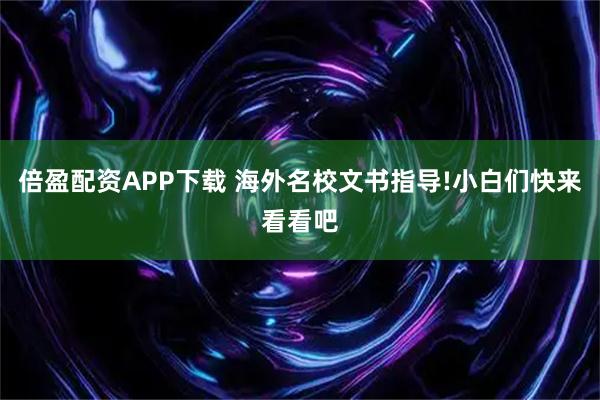 倍盈配资APP下载 海外名校文书指导!小白们快来看看吧