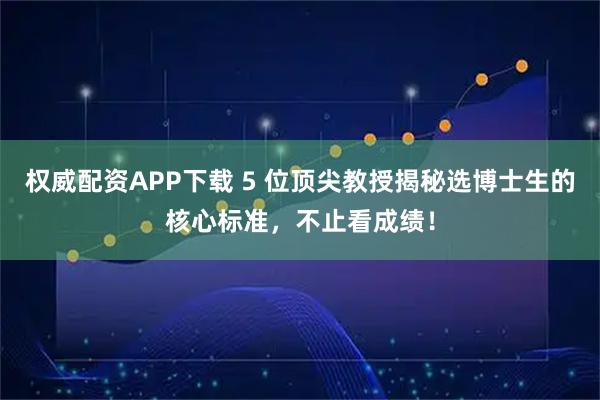 权威配资APP下载 5 位顶尖教授揭秘选博士生的核心标准，不止看成绩！
