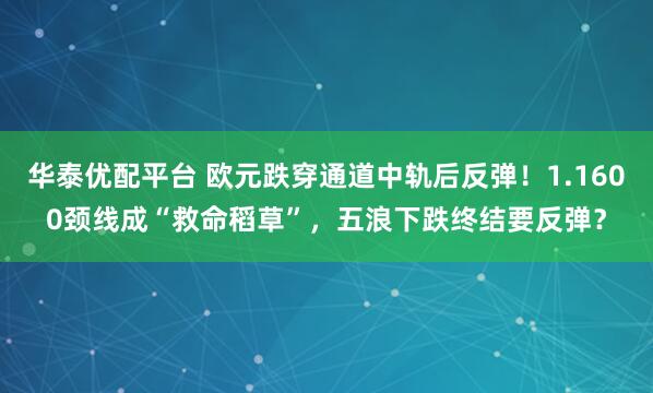 华泰优配平台 欧元跌穿通道中轨后反弹！1.1600颈线成“救命稻草”，五浪下跌终结要反弹？