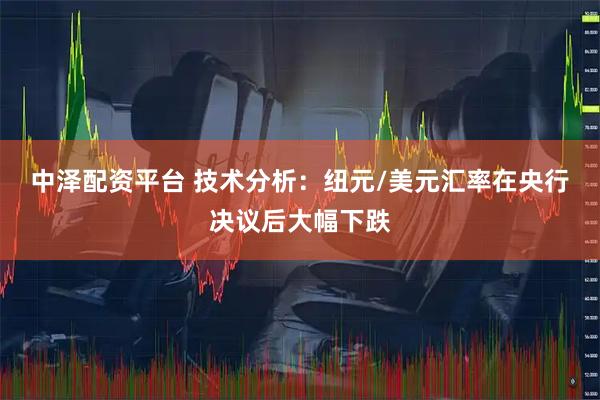 中泽配资平台 技术分析：纽元/美元汇率在央行决议后大幅下跌