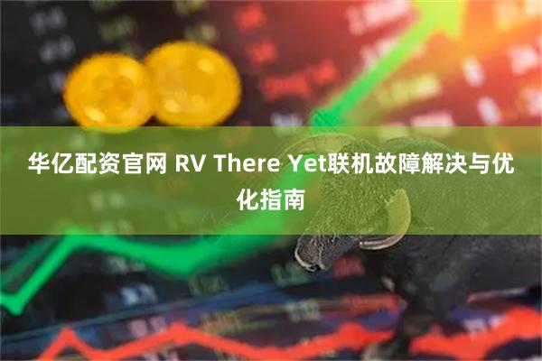 华亿配资官网 RV There Yet联机故障解决与优化指南