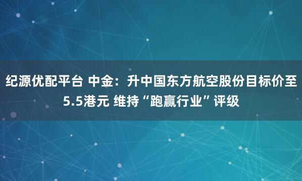 纪源优配平台 中金：升中国东方航空股份目标价至5.5港元 维持“跑赢行业”评级