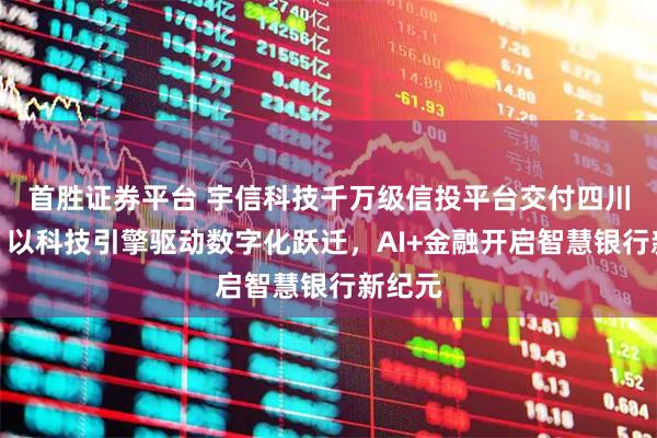 首胜证券平台 宇信科技千万级信投平台交付四川银行：以科技引擎驱动数字化跃迁，AI+金融开启智慧银行新纪元