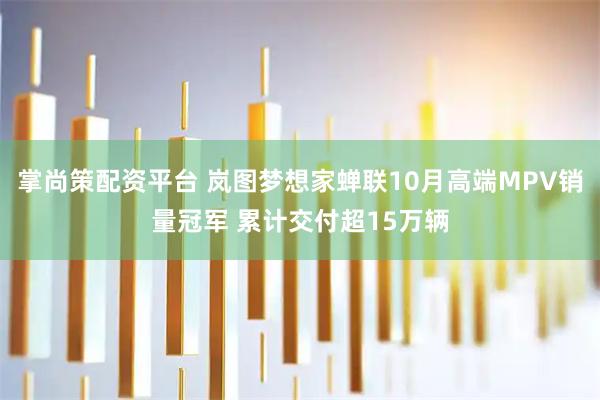 掌尚策配资平台 岚图梦想家蝉联10月高端MPV销量冠军 累计交付超15万辆