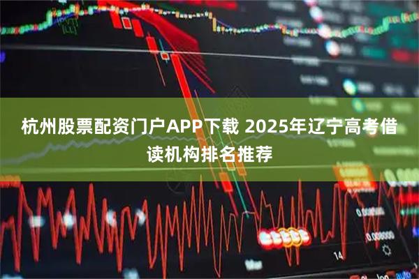 杭州股票配资门户APP下载 2025年辽宁高考借读机构排名推荐