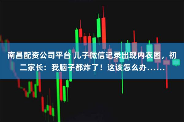 南昌配资公司平台 儿子微信记录出现内衣图，初二家长：我脑子都炸了！这该怎么办……