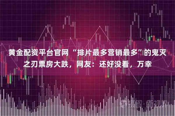 黄金配资平台官网 “排片最多营销最多”的鬼灭之刃票房大跌，网友：还好没看，万幸