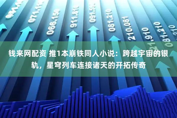 钱来网配资 推1本崩铁同人小说：跨越宇宙的银轨，星穹列车连接诸天的开拓传奇