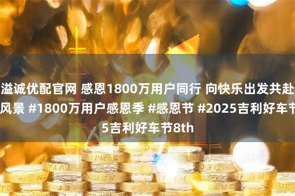 溢诚优配官网 感恩1800万用户同行 向快乐出发共赴更美风景 #1800万用户感恩季 #感恩节 #2025吉利好车节8th