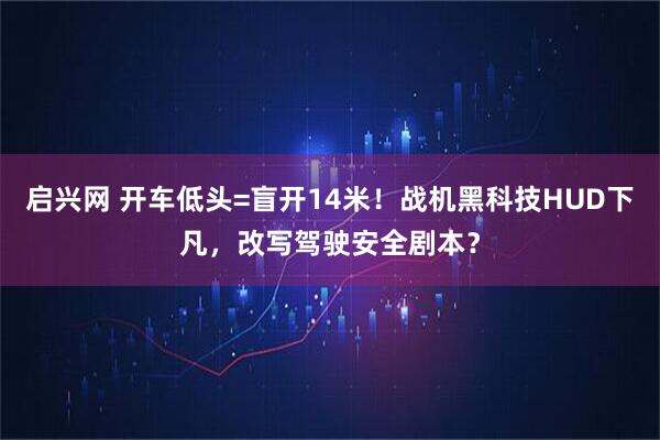 启兴网 开车低头=盲开14米！战机黑科技HUD下凡，改写驾驶安全剧本？