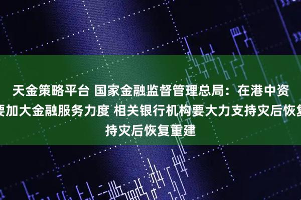天金策略平台 国家金融监督管理总局：在港中资银行要加大金融服务力度 相关银行机构要大力支持灾后恢复重建