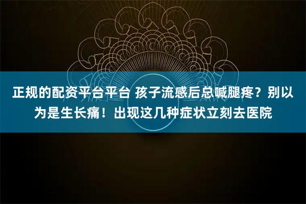 正规的配资平台平台 孩子流感后总喊腿疼?别以为是生长痛!出现这几种症状立刻去医院