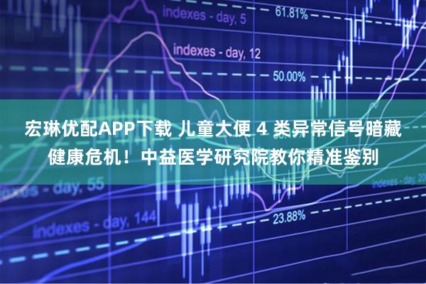 宏琳优配APP下载 儿童大便 4 类异常信号暗藏健康危机!中益医学研究院教你精准鉴别