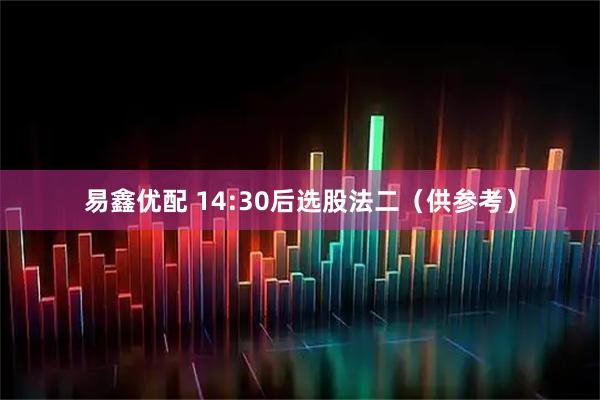 易鑫优配 14:30后选股法二(供参考)