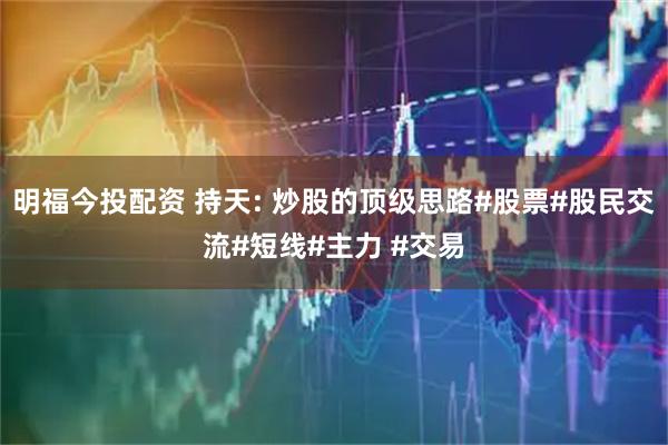 明福今投配资 持天: 炒股的顶级思路#股票#股民交流#短线#主力 #交易