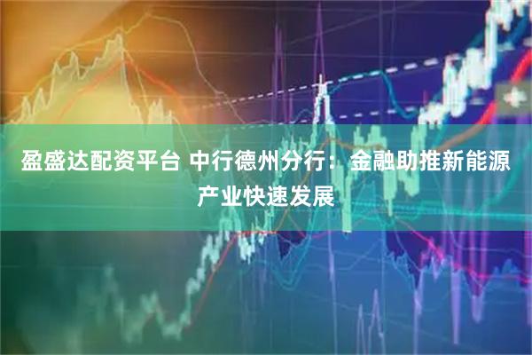 盈盛达配资平台 中行德州分行:金融助推新能源产业快速发展