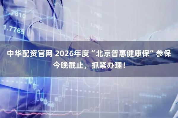 中华配资官网 2026年度“北京普惠健康保”参保今晚截止，抓紧办理！