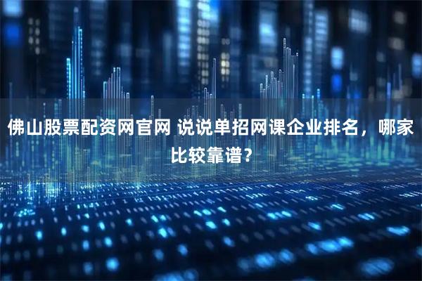 佛山股票配资网官网 说说单招网课企业排名，哪家比较靠谱？