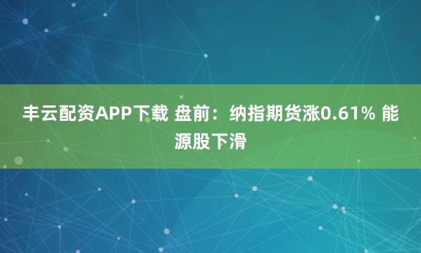 丰云配资APP下载 盘前：纳指期货涨0.61% 能源股下滑