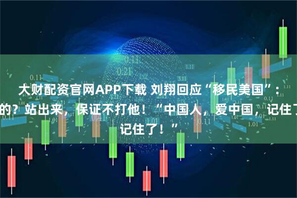 大财配资官网APP下载 刘翔回应“移民美国”：谁说的？站出来，保证不打他！“中国人，爱中国，记住了！”