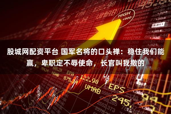 股城网配资平台 国军名将的口头禅：稳住我们能赢，卑职定不辱使命，长官叫我撤的