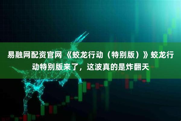 易融网配资官网 《蛟龙行动（特别版）》蛟龙行动特别版来了，这波真的是炸翻天