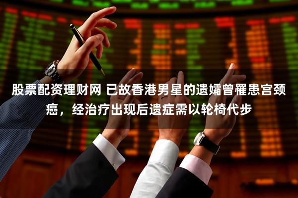 股票配资理财网 已故香港男星的遗孀曾罹患宫颈癌，经治疗出现后遗症需以轮椅代步
