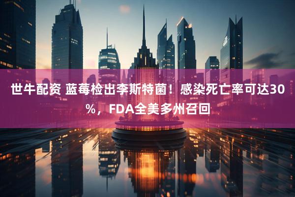 世牛配资 蓝莓检出李斯特菌！感染死亡率可达30%，FDA全美多州召回