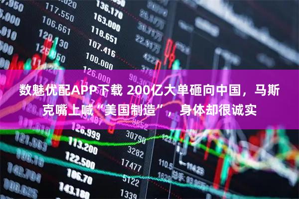 数魅优配APP下载 200亿大单砸向中国,马斯克嘴上喊“美国制造”,身体却很诚实