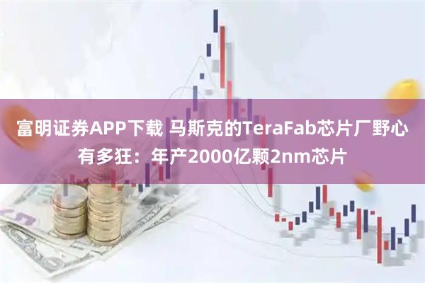 富明证券APP下载 马斯克的TeraFab芯片厂野心有多狂：年产2000亿颗2nm芯片