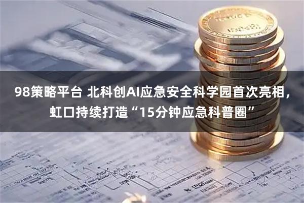 98策略平台 北科创AI应急安全科学园首次亮相,虹口持续打造“15分钟应急科普圈”