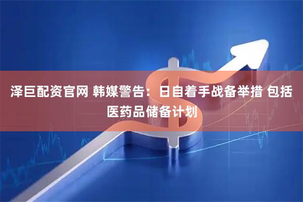 泽巨配资官网 韩媒警告：日自着手战备举措 包括医药品储备计划