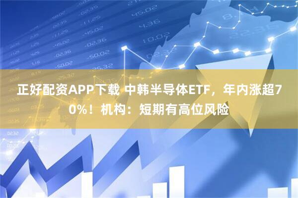 正好配资APP下载 中韩半导体ETF，年内涨超70%！机构：短期有高位风险